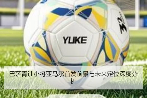 巴萨青训小将亚马尔首发前景与未来定位深度分析